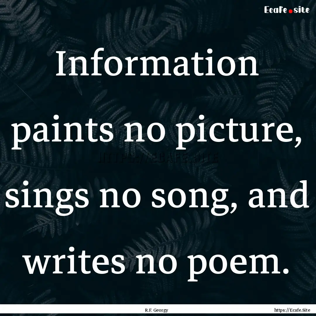 Information paints no picture, sings no song,.... : Quote by R.F. Georgy