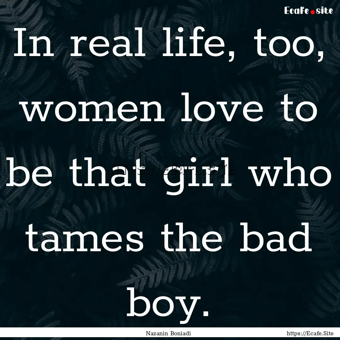 In real life, too, women love to be that.... : Quote by Nazanin Boniadi