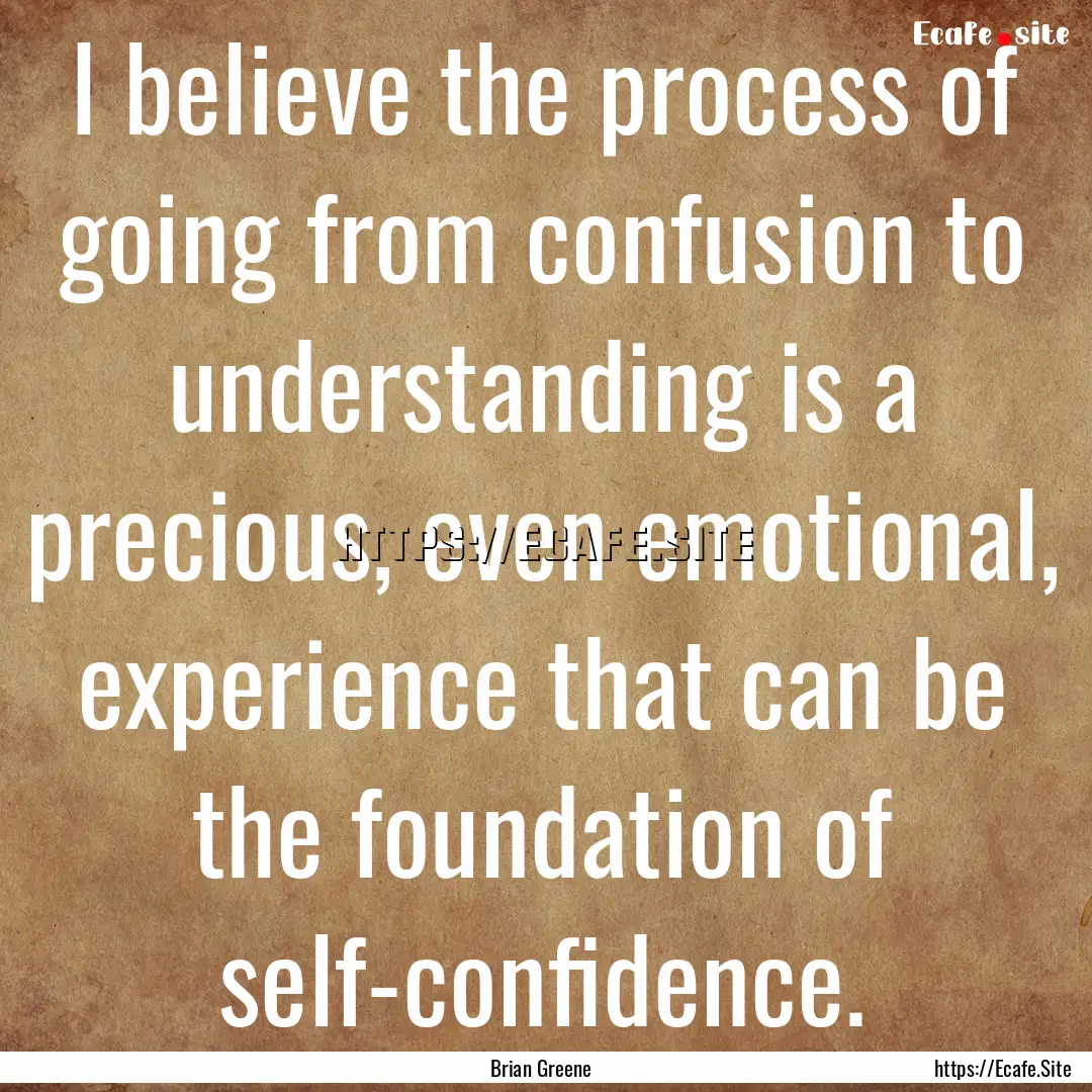 I believe the process of going from confusion.... : Quote by Brian Greene