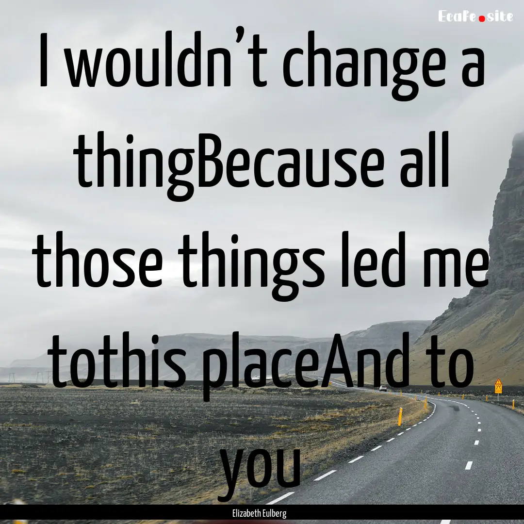 I wouldn’t change a thingBecause all those.... : Quote by Elizabeth Eulberg