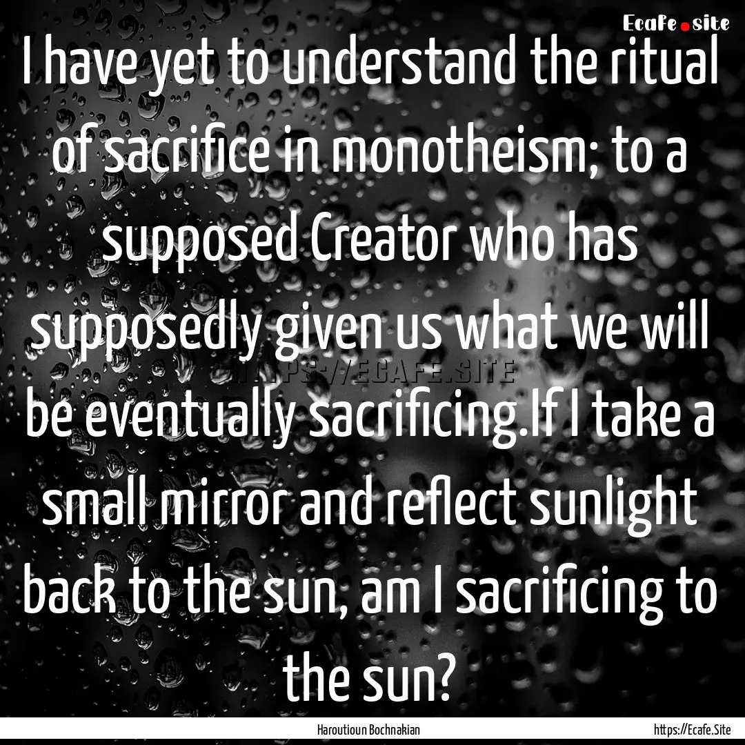 I have yet to understand the ritual of sacrifice.... : Quote by Haroutioun Bochnakian