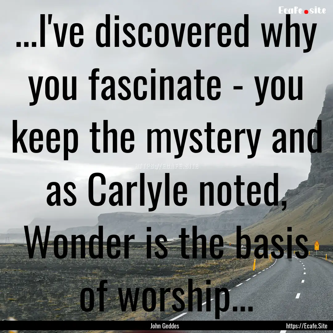 ...I've discovered why you fascinate - you.... : Quote by John Geddes