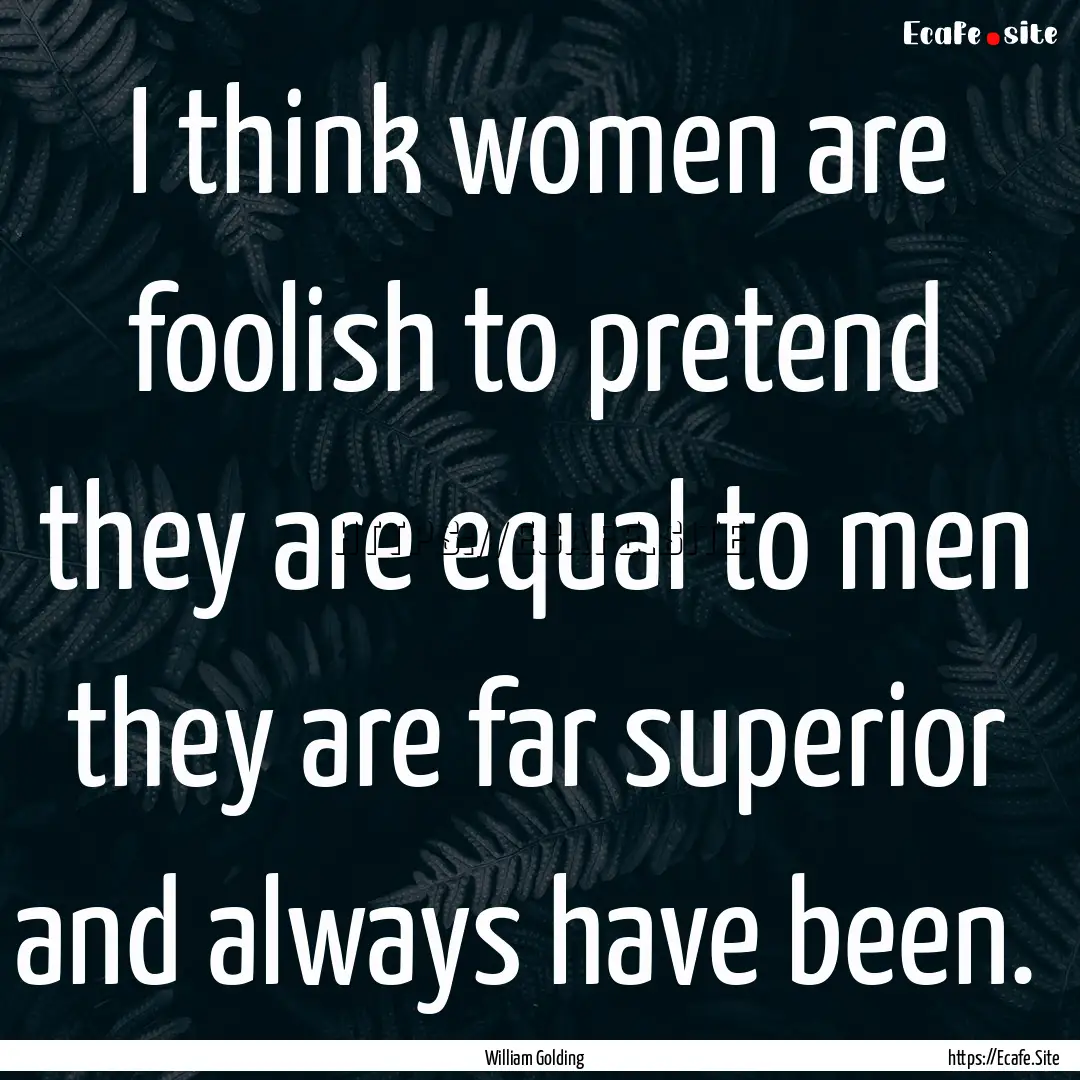 I think women are foolish to pretend they.... : Quote by William Golding