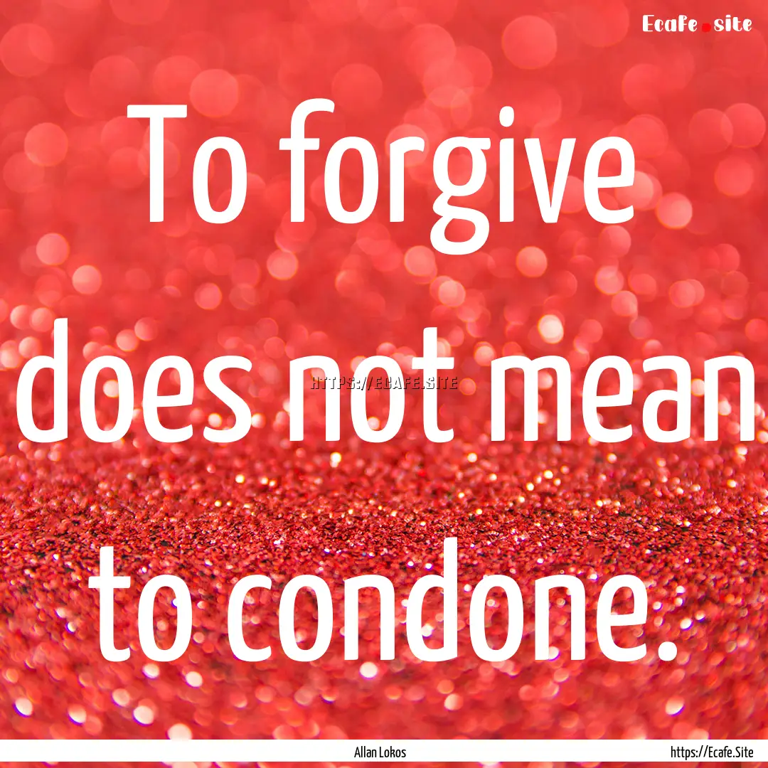 To forgive does not mean to condone. : Quote by Allan Lokos