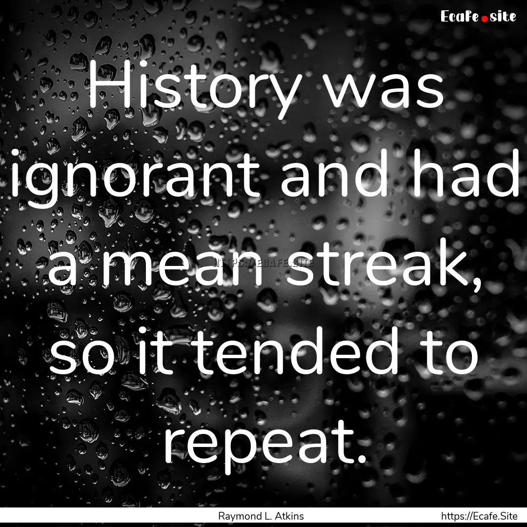 History was ignorant and had a mean streak,.... : Quote by Raymond L. Atkins