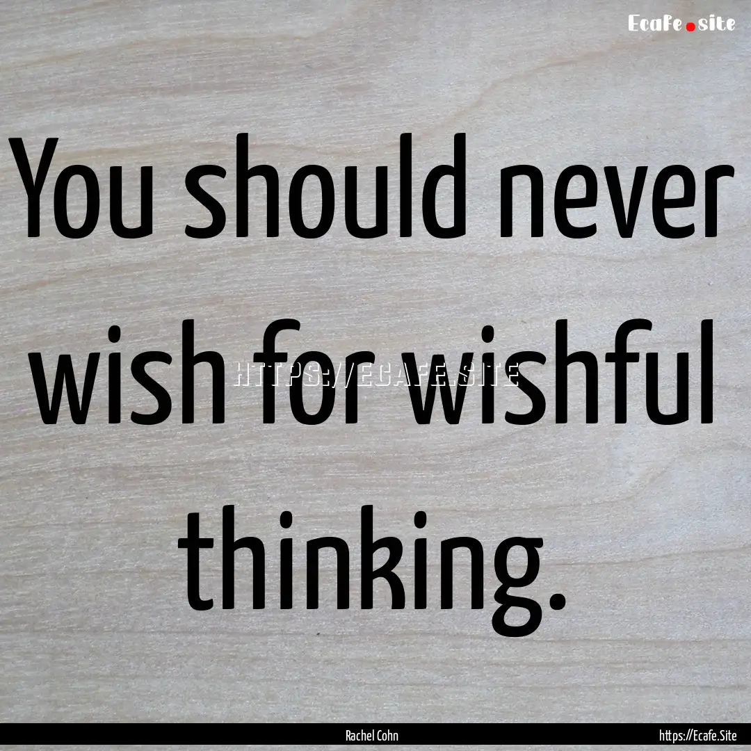 You should never wish for wishful thinking..... : Quote by Rachel Cohn