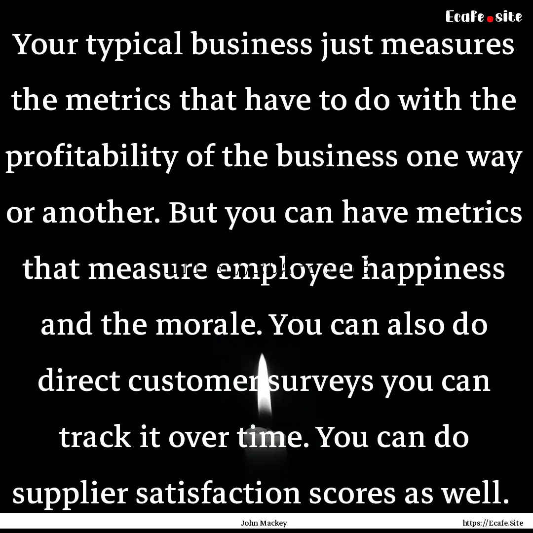 Your typical business just measures the metrics.... : Quote by John Mackey