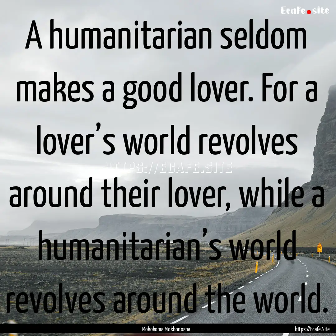 A humanitarian seldom makes a good lover..... : Quote by Mokokoma Mokhonoana