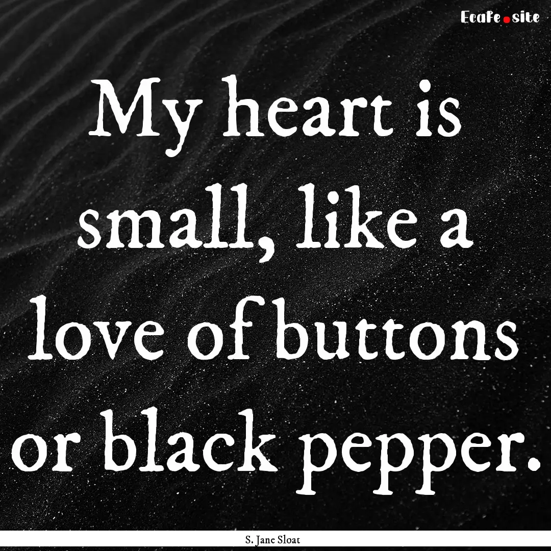 My heart is small, like a love of buttons.... : Quote by S. Jane Sloat