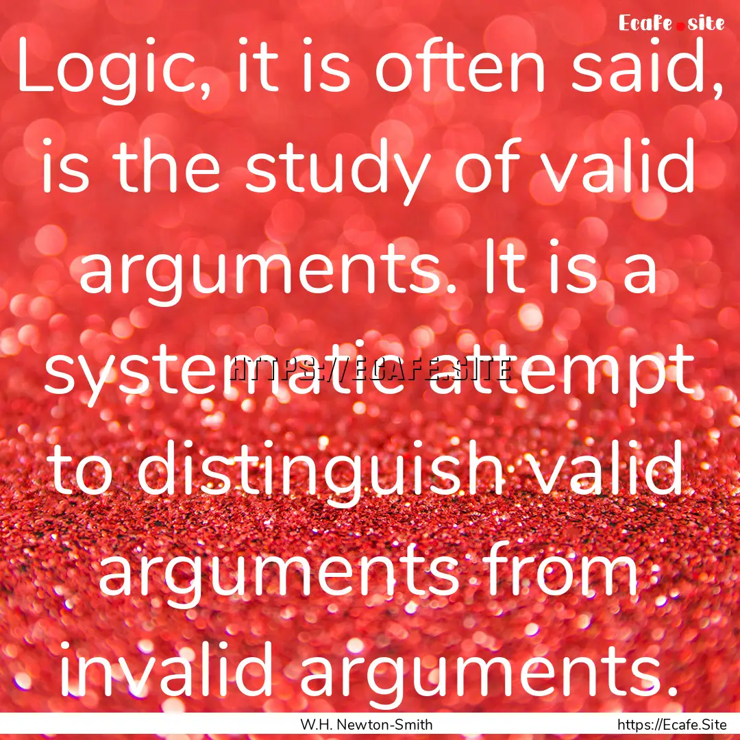 Logic, it is often said, is the study of.... : Quote by W.H. Newton-Smith