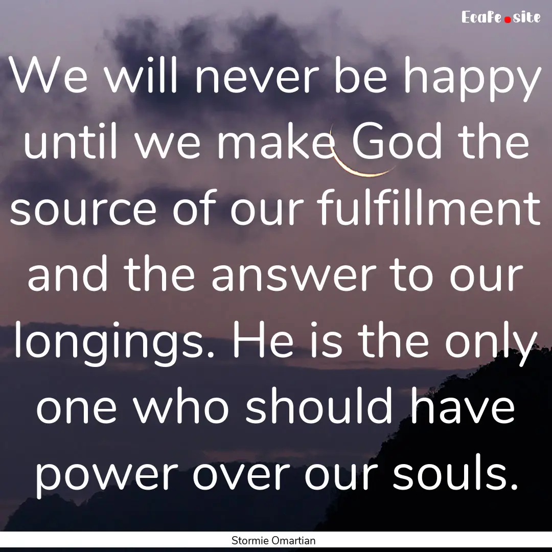 We will never be happy until we make God.... : Quote by Stormie Omartian