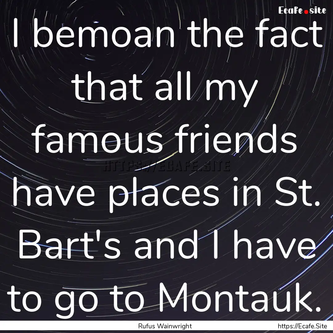 I bemoan the fact that all my famous friends.... : Quote by Rufus Wainwright