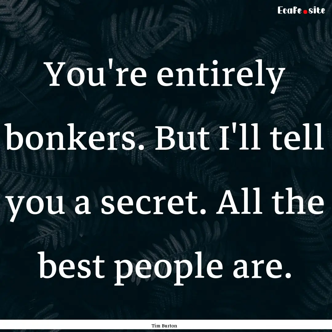 You're entirely bonkers. But I'll tell you.... : Quote by Tim Burton