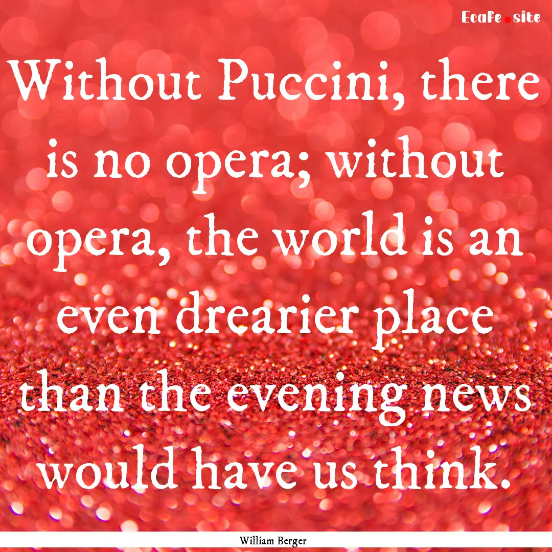 Without Puccini, there is no opera; without.... : Quote by William Berger