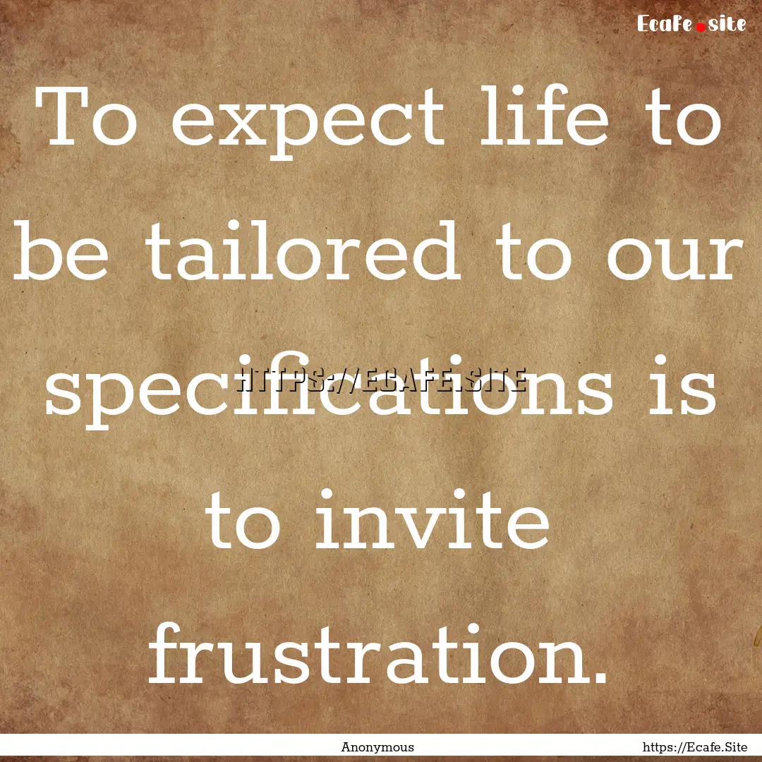 To expect life to be tailored to our specifications.... : Quote by Anonymous