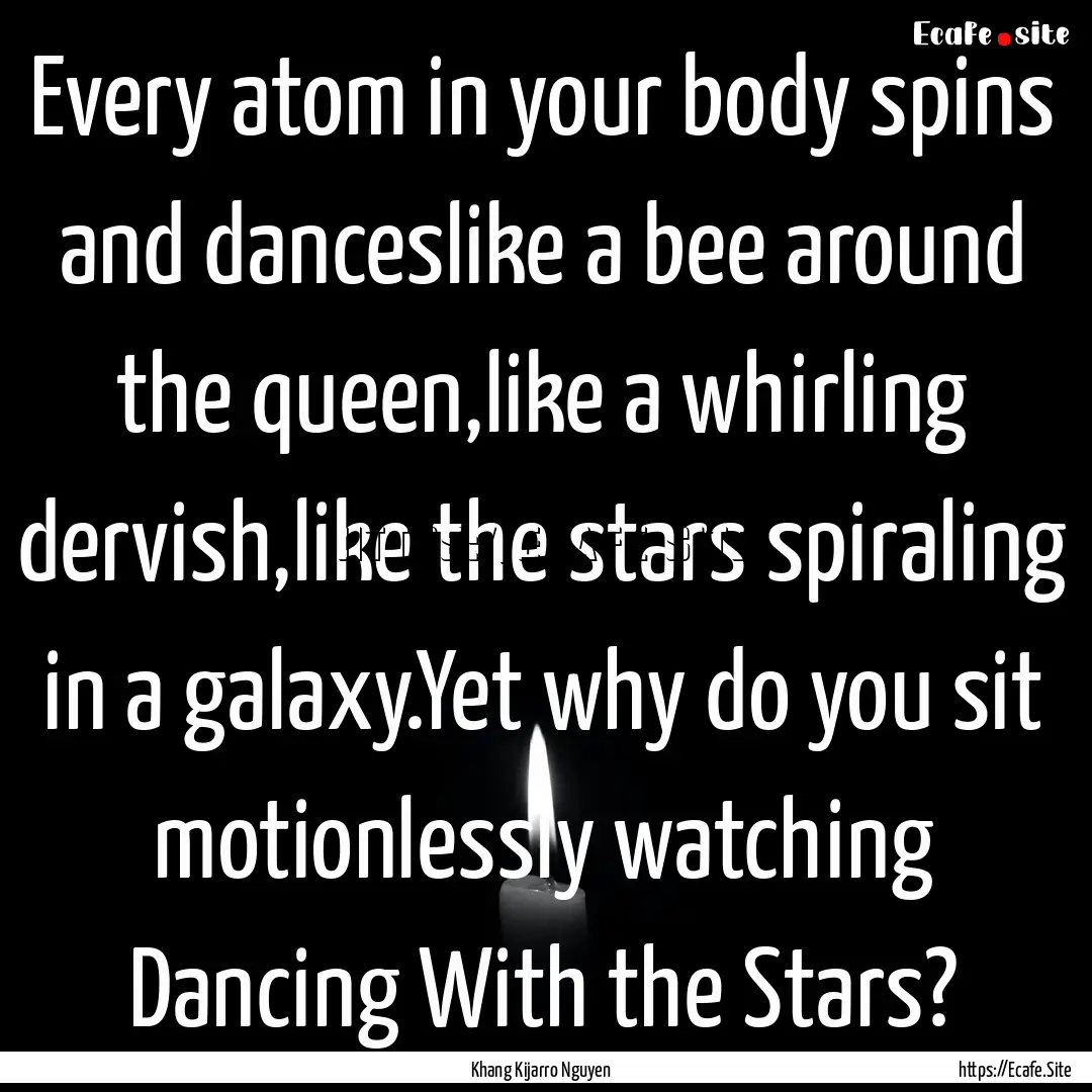 Every atom in your body spins and danceslike.... : Quote by Khang Kijarro Nguyen