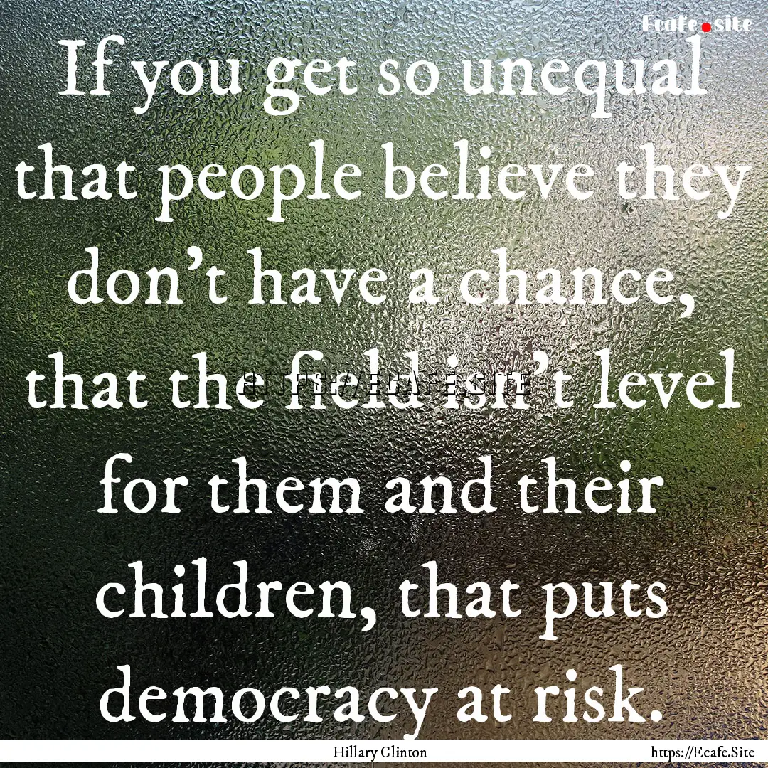 If you get so unequal that people believe.... : Quote by Hillary Clinton