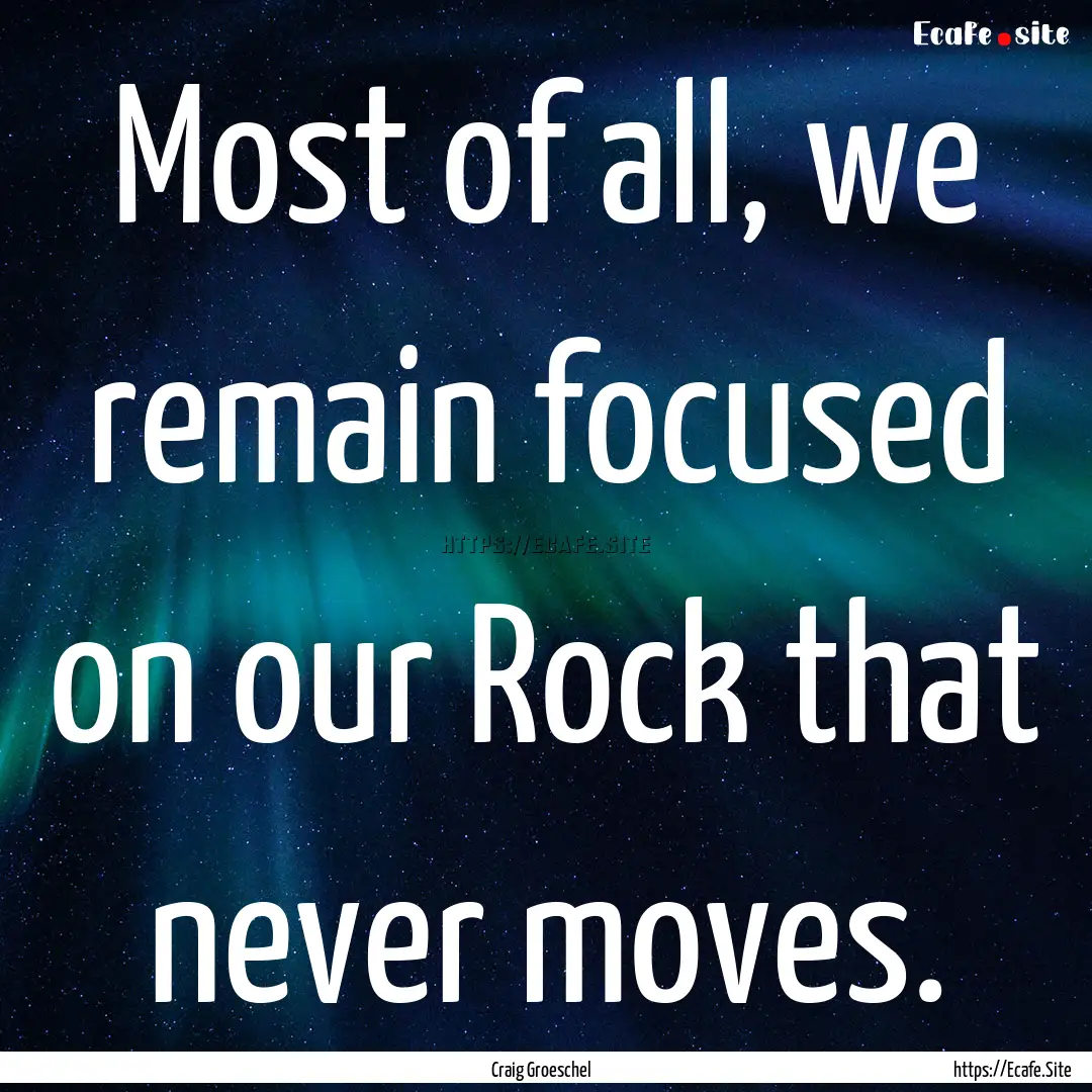 Most of all, we remain focused on our Rock.... : Quote by Craig Groeschel