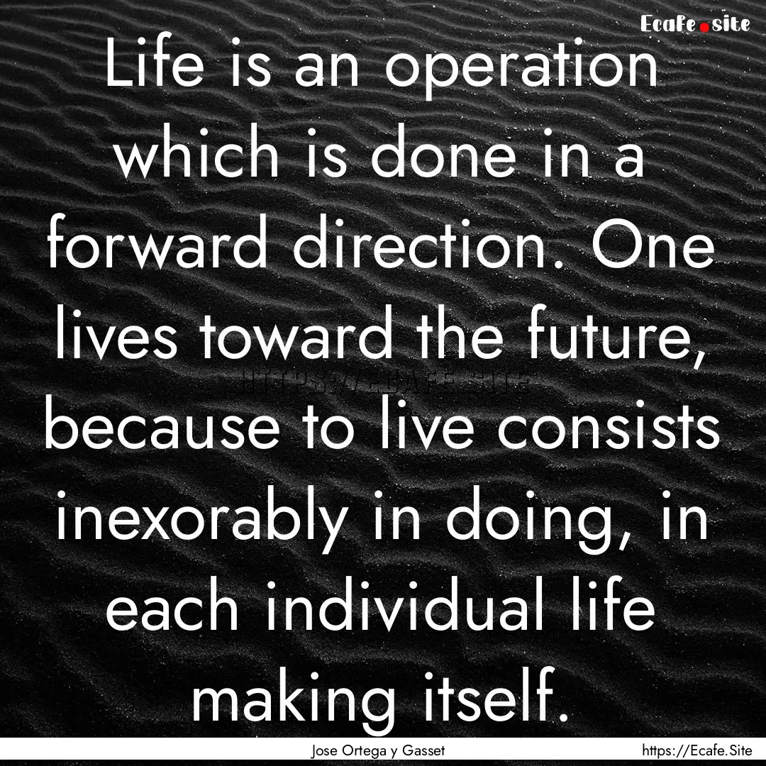 Life is an operation which is done in a forward.... : Quote by Jose Ortega y Gasset