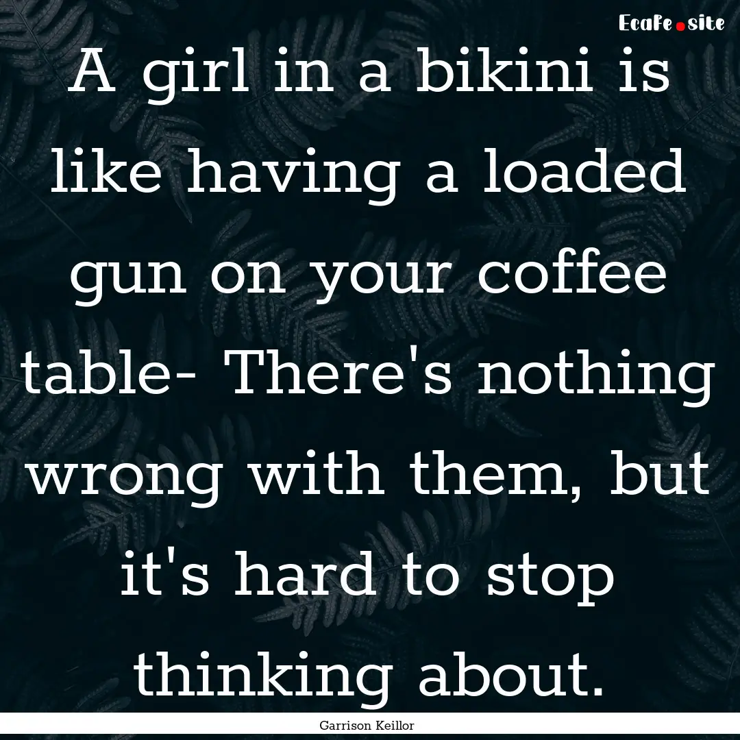 A girl in a bikini is like having a loaded.... : Quote by Garrison Keillor