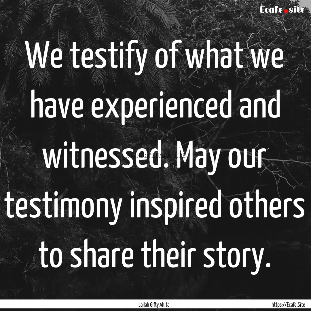 We testify of what we have experienced and.... : Quote by Lailah Gifty Akita