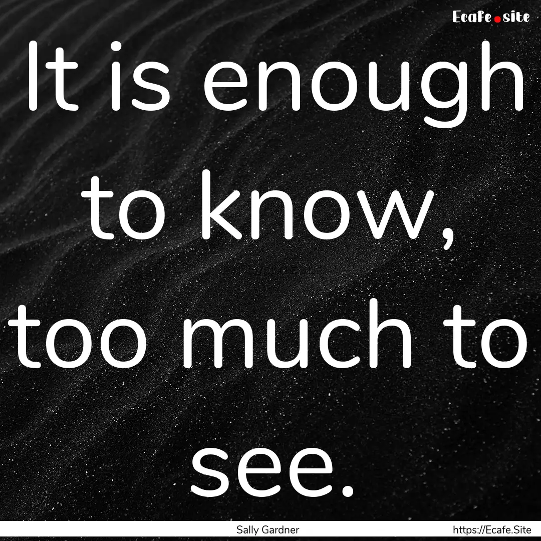 It is enough to know, too much to see. : Quote by Sally Gardner