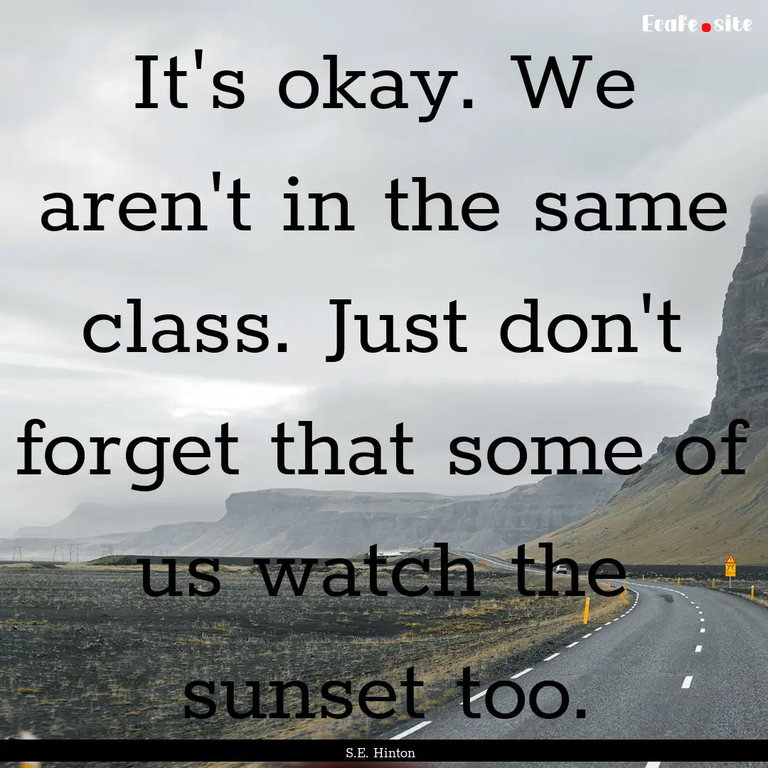 It's okay. We aren't in the same class. Just.... : Quote by S.E. Hinton