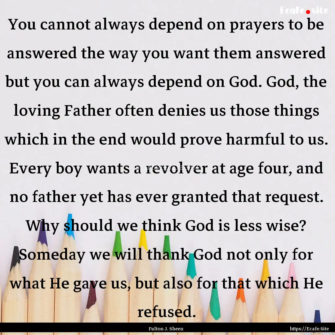 You cannot always depend on prayers to be.... : Quote by Fulton J. Sheen