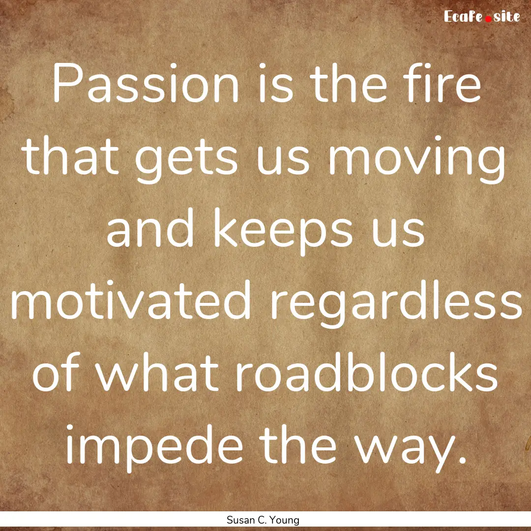 Passion is the fire that gets us moving and.... : Quote by Susan C. Young