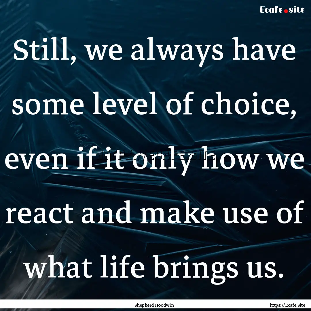 Still, we always have some level of choice,.... : Quote by Shepherd Hoodwin