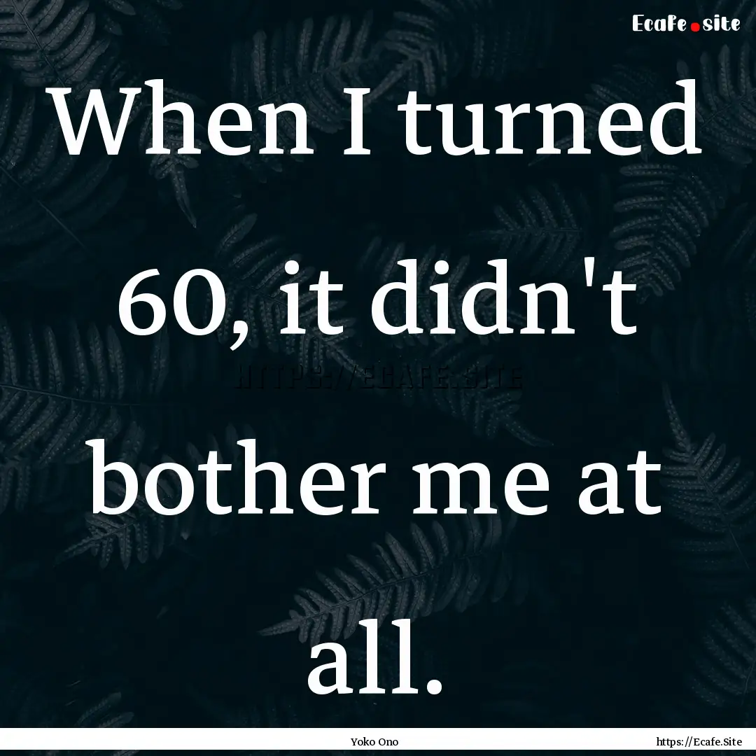 When I turned 60, it didn't bother me at.... : Quote by Yoko Ono