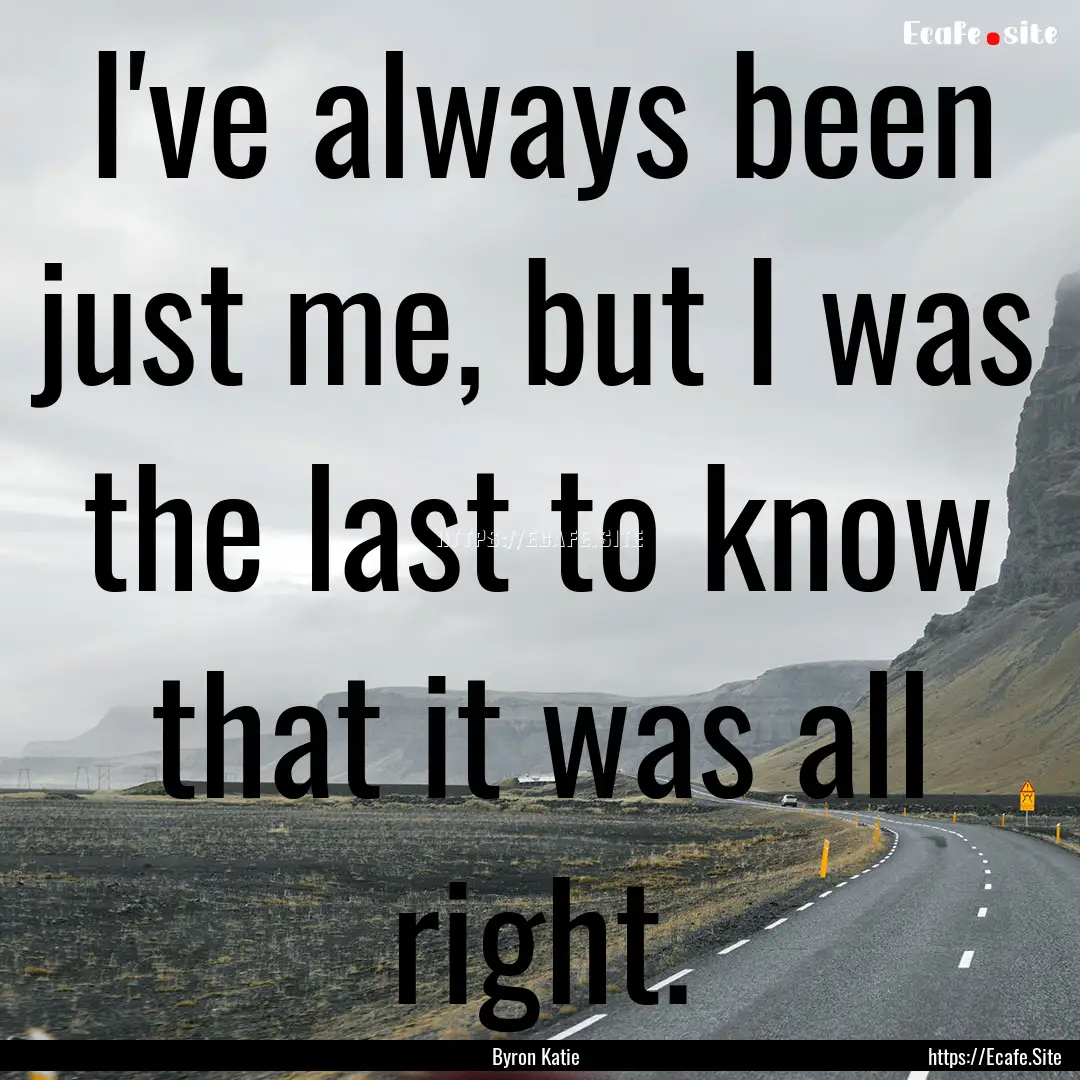 I've always been just me, but I was the last.... : Quote by Byron Katie