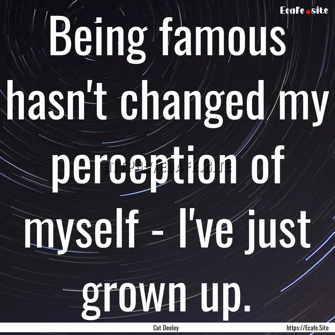 Being famous hasn't changed my perception.... : Quote by Cat Deeley