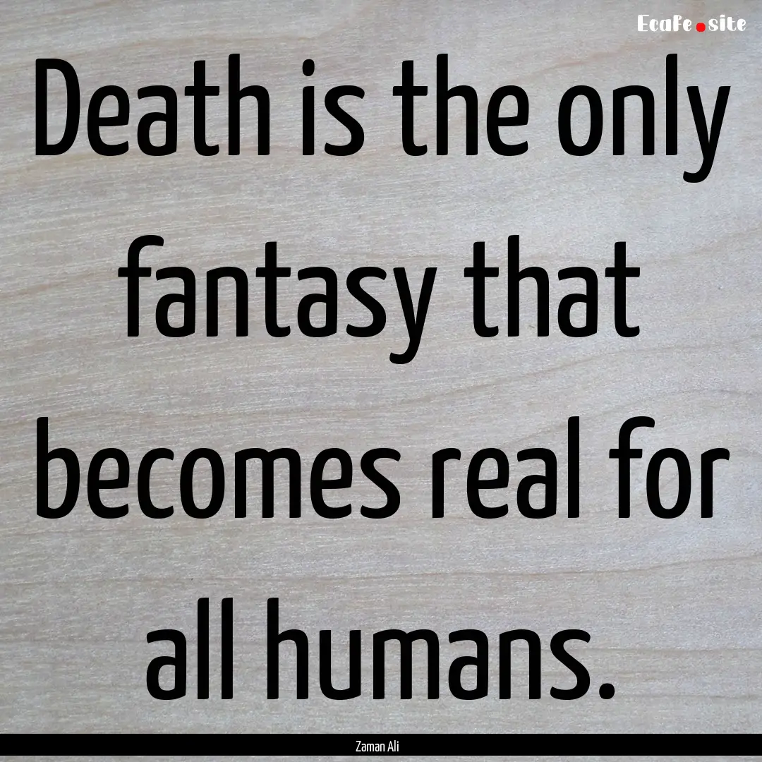 Death is the only fantasy that becomes real.... : Quote by Zaman Ali