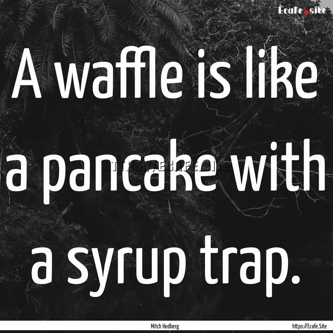 A waffle is like a pancake with a syrup trap..... : Quote by Mitch Hedberg