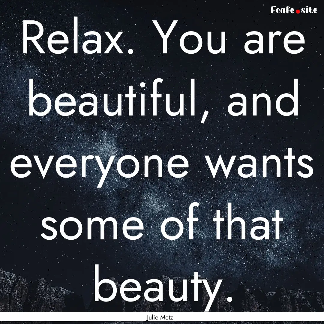 Relax. You are beautiful, and everyone wants.... : Quote by Julie Metz