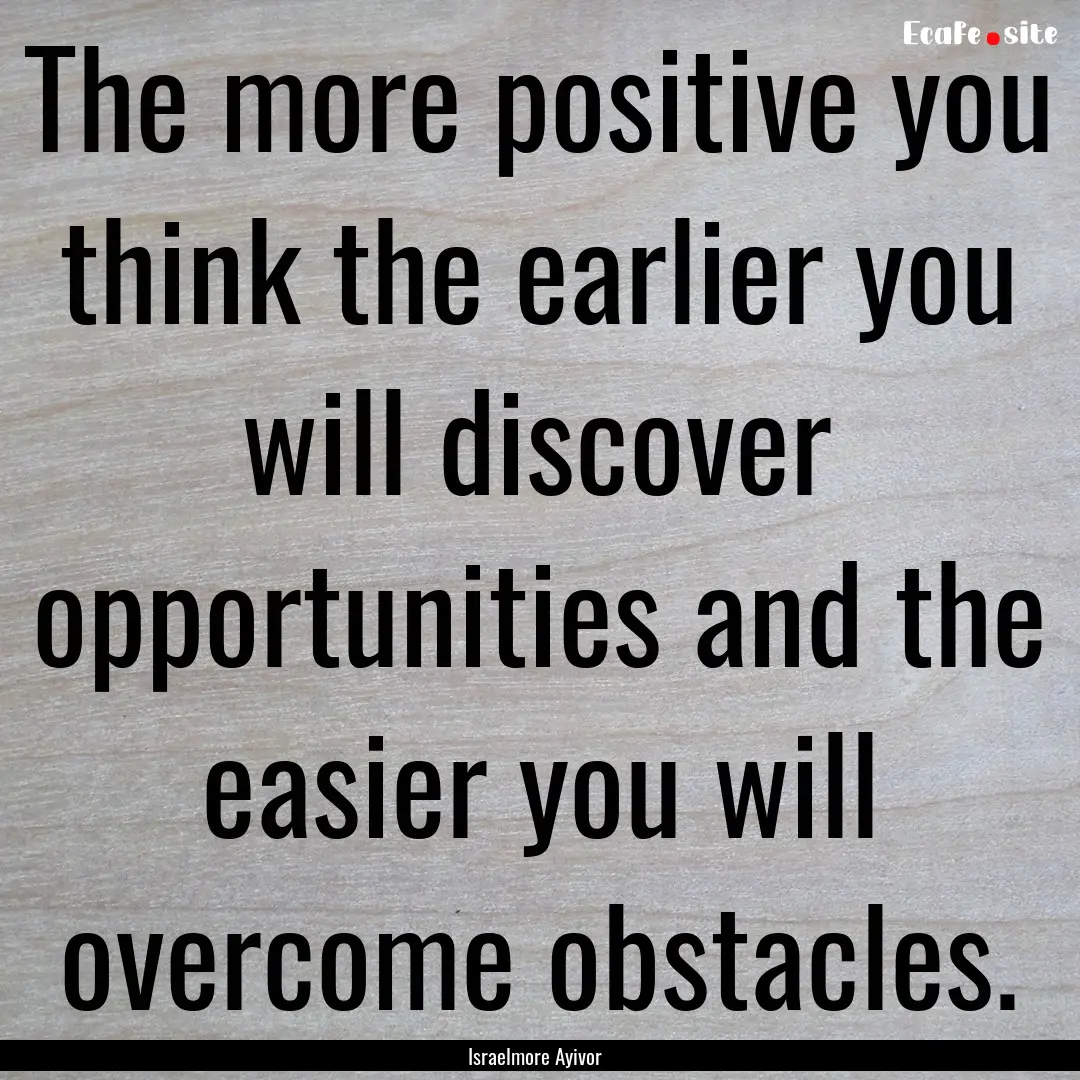 The more positive you think the earlier you.... : Quote by Israelmore Ayivor