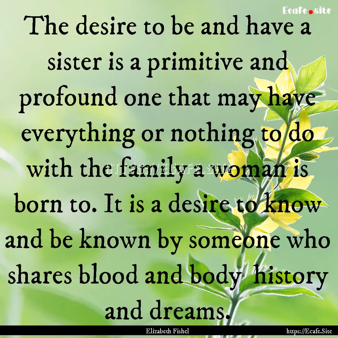 The desire to be and have a sister is a primitive.... : Quote by Elizabeth Fishel