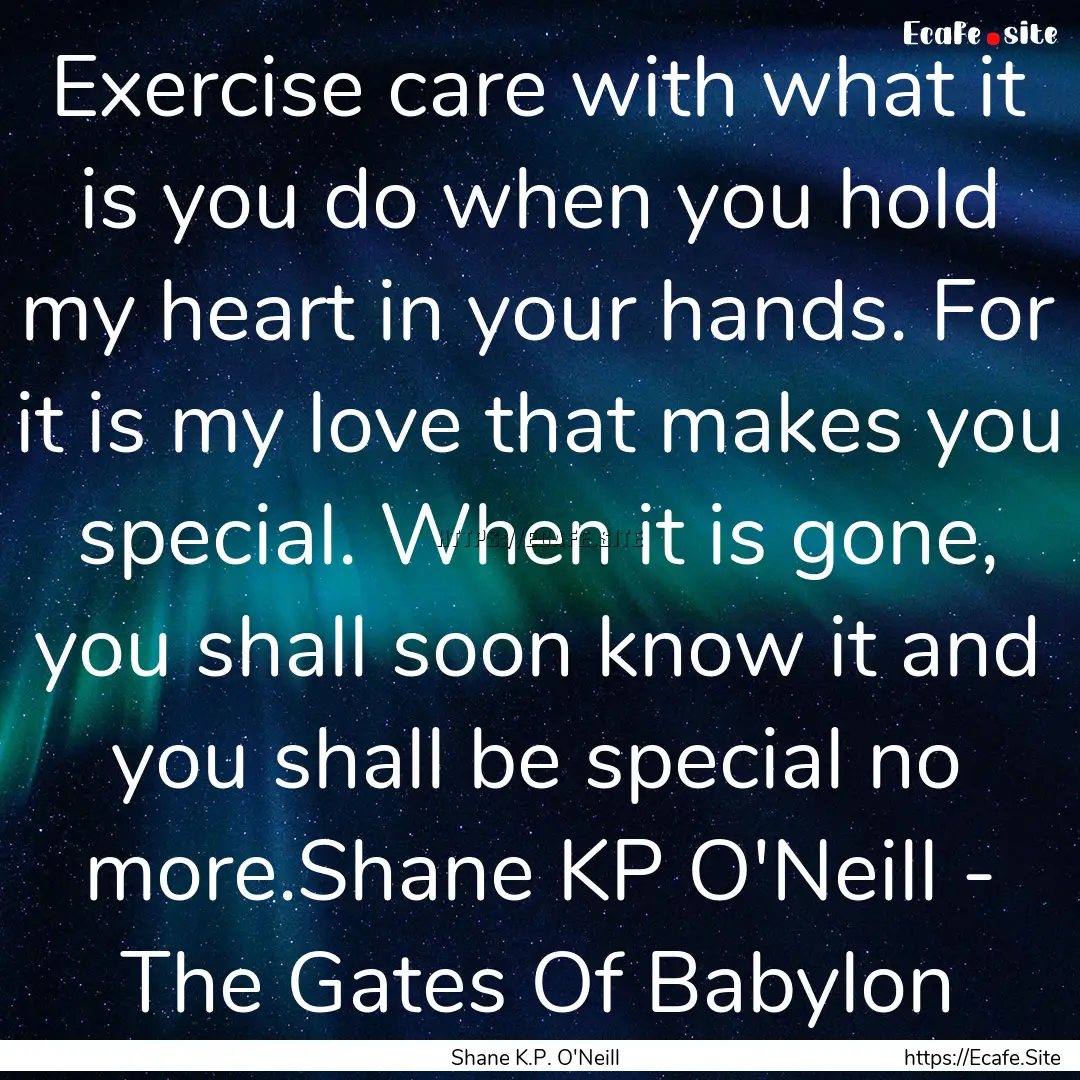 Exercise care with what it is you do when.... : Quote by Shane K.P. O'Neill