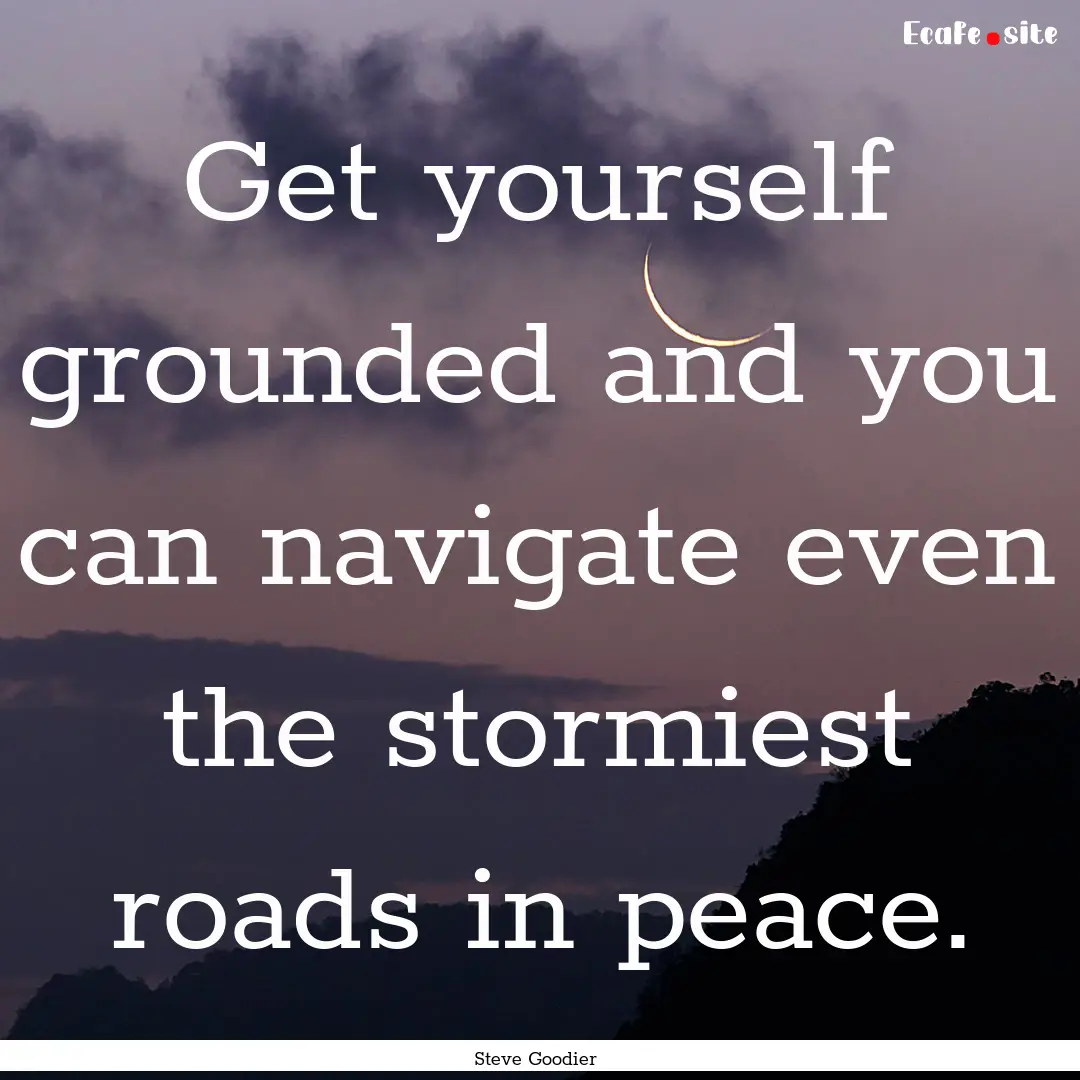 Get yourself grounded and you can navigate.... : Quote by Steve Goodier