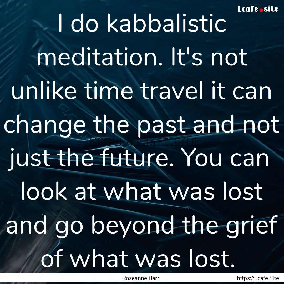 I do kabbalistic meditation. It's not unlike.... : Quote by Roseanne Barr