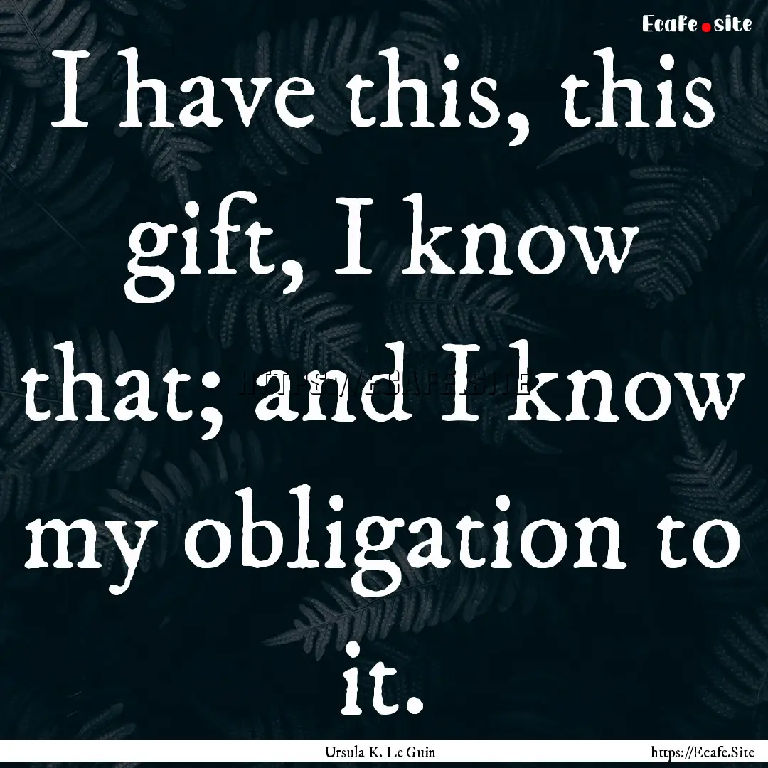 I have this, this gift, I know that; and.... : Quote by Ursula K. Le Guin