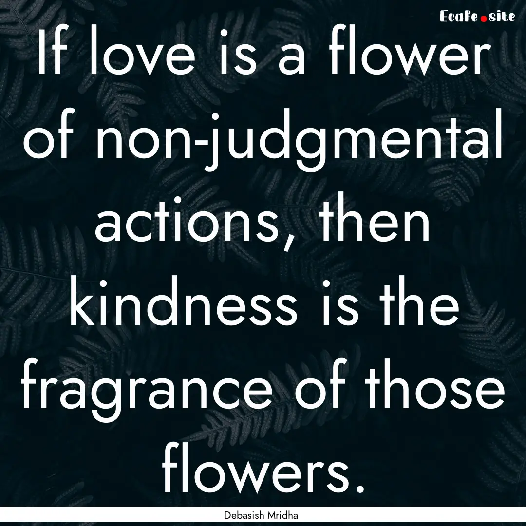 If love is a flower of non-judgmental actions,.... : Quote by Debasish Mridha