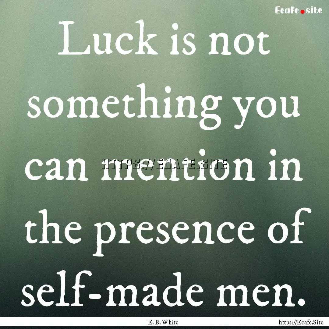 Luck is not something you can mention in.... : Quote by E. B. White