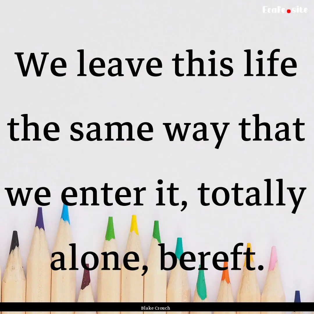 We leave this life the same way that we enter.... : Quote by Blake Crouch