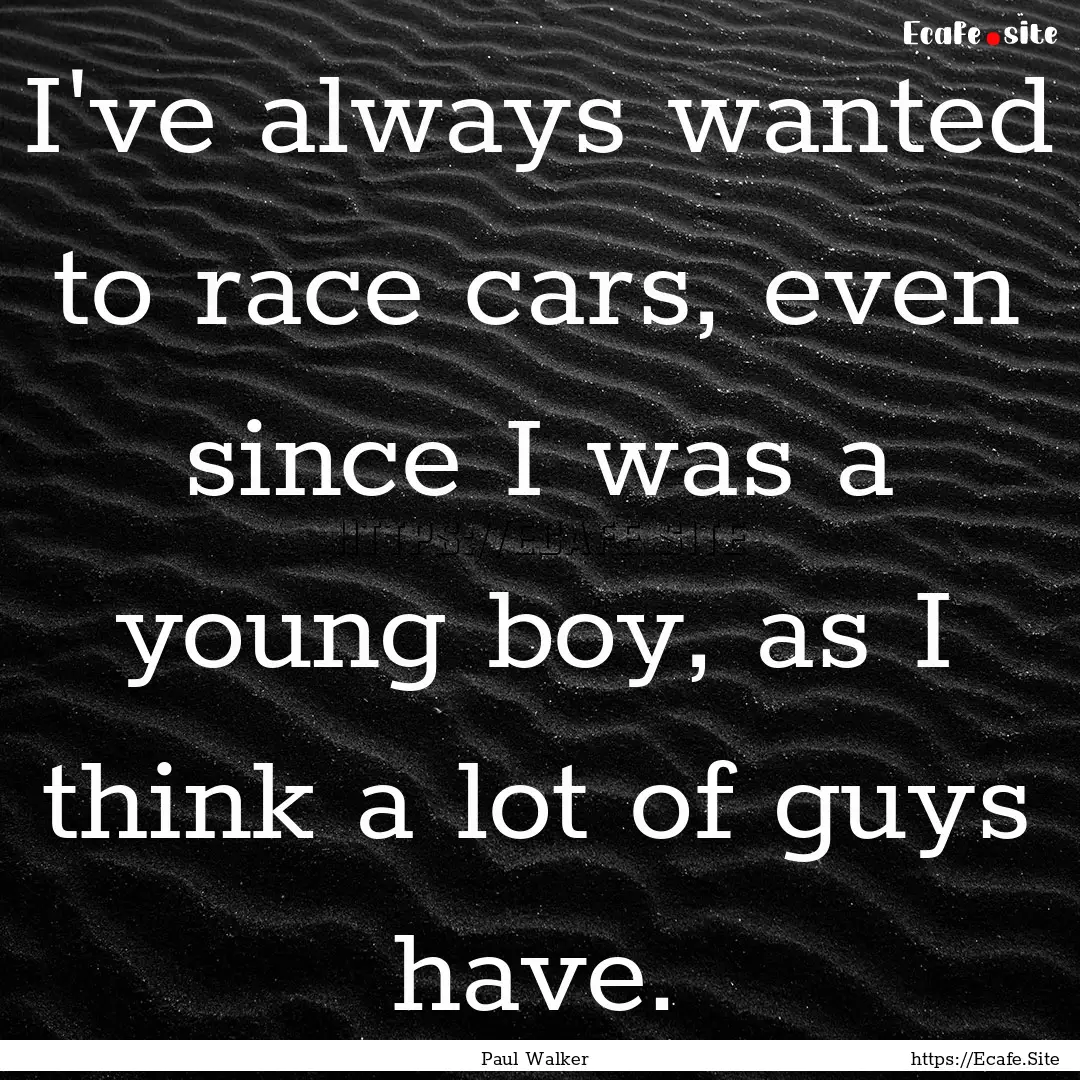 I've always wanted to race cars, even since.... : Quote by Paul Walker