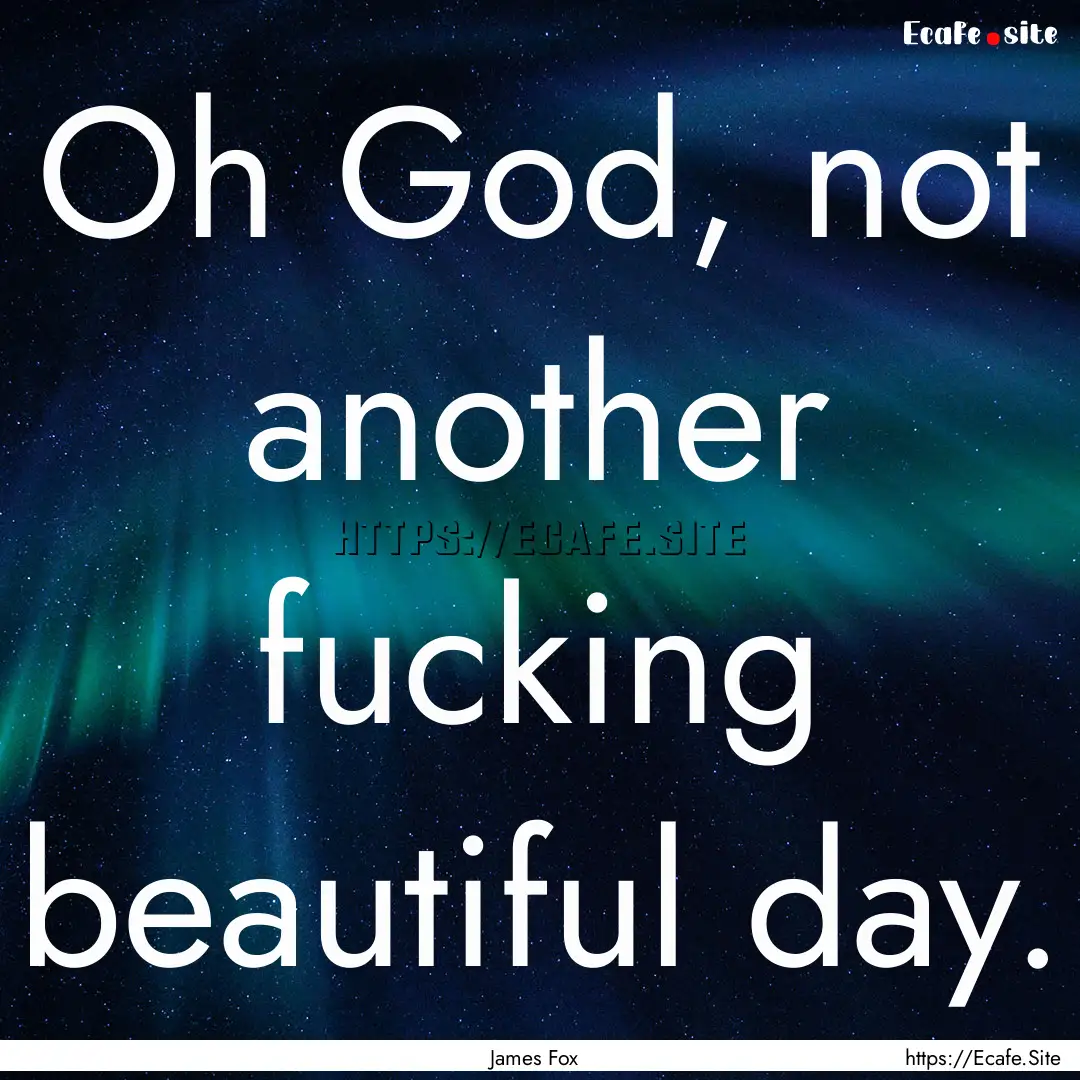 Oh God, not another fucking beautiful day..... : Quote by James Fox