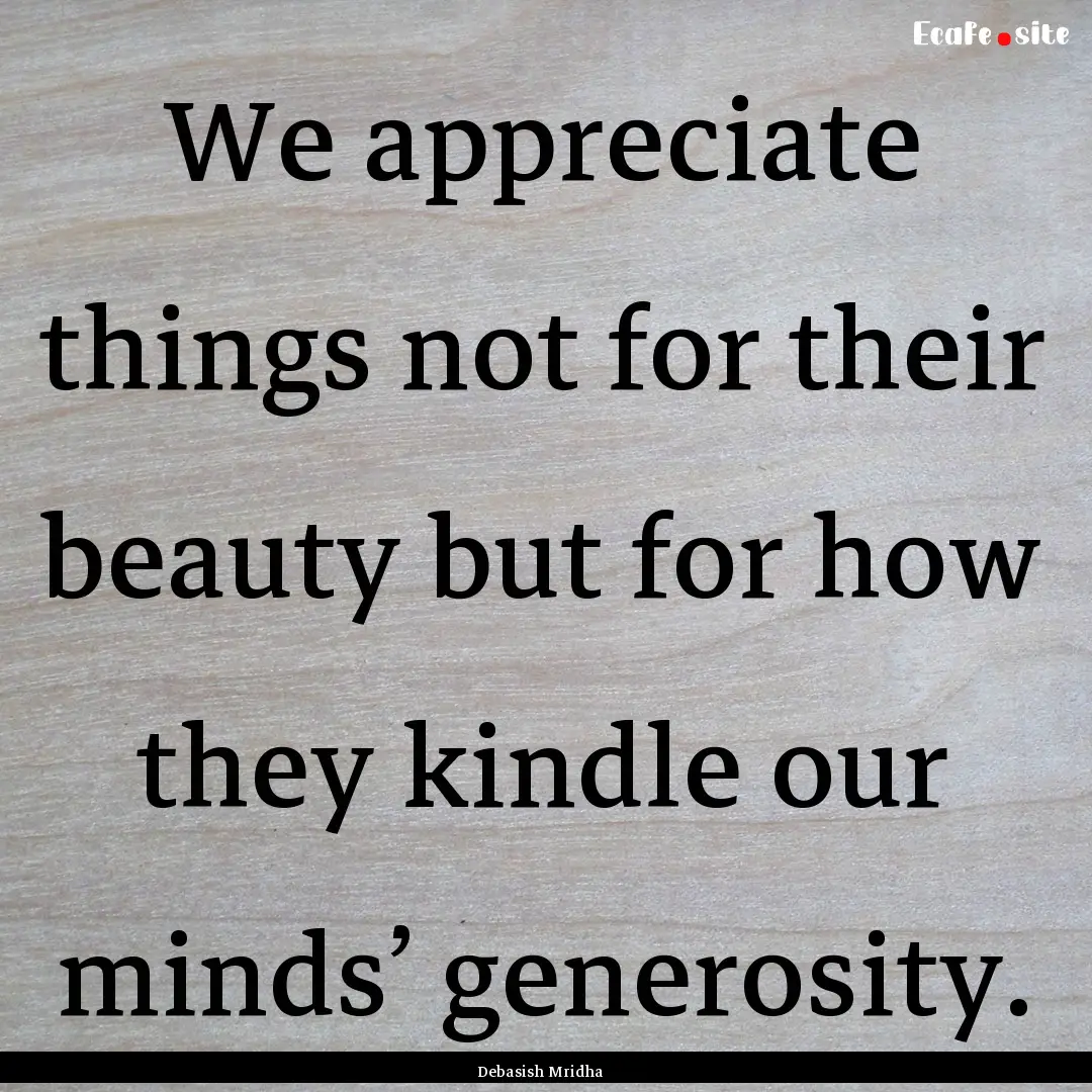 We appreciate things not for their beauty.... : Quote by Debasish Mridha