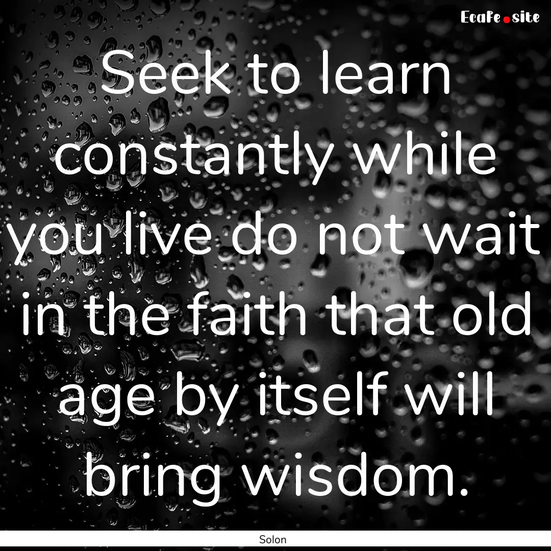 Seek to learn constantly while you live do.... : Quote by Solon