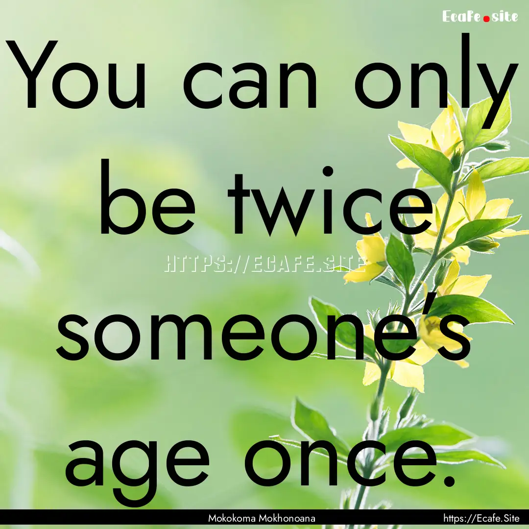 You can only be twice someone’s age once..... : Quote by Mokokoma Mokhonoana